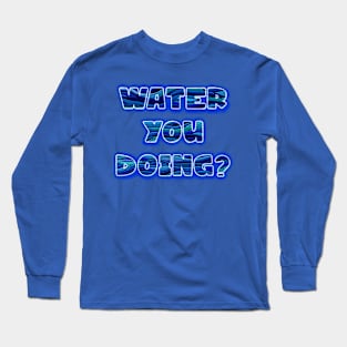 Water you doing? Long Sleeve T-Shirt